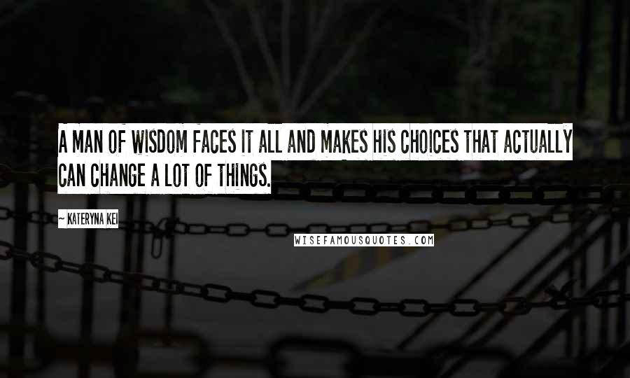 Kateryna Kei Quotes: A man of wisdom faces it all and makes his choices that actually can change a lot of things.