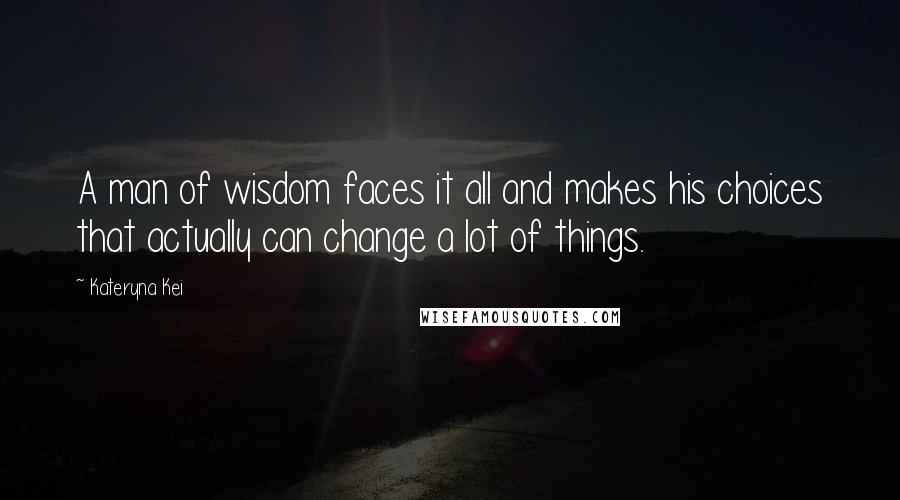 Kateryna Kei Quotes: A man of wisdom faces it all and makes his choices that actually can change a lot of things.