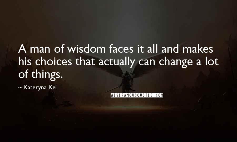 Kateryna Kei Quotes: A man of wisdom faces it all and makes his choices that actually can change a lot of things.