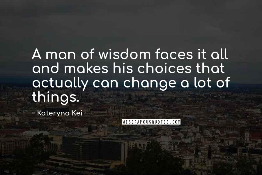 Kateryna Kei Quotes: A man of wisdom faces it all and makes his choices that actually can change a lot of things.