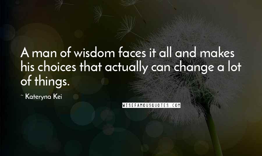 Kateryna Kei Quotes: A man of wisdom faces it all and makes his choices that actually can change a lot of things.