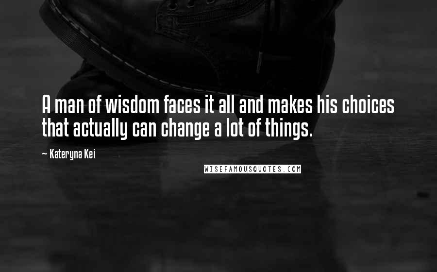 Kateryna Kei Quotes: A man of wisdom faces it all and makes his choices that actually can change a lot of things.