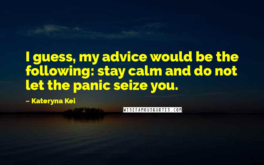 Kateryna Kei Quotes: I guess, my advice would be the following: stay calm and do not let the panic seize you.