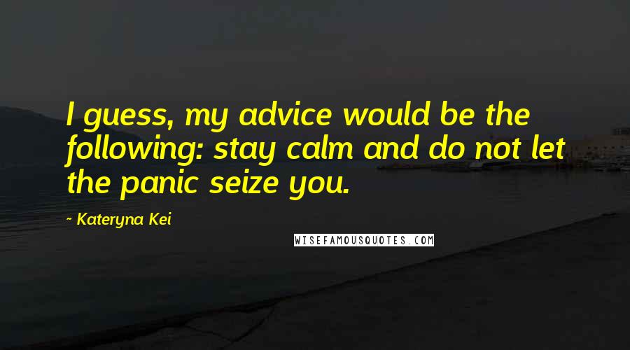 Kateryna Kei Quotes: I guess, my advice would be the following: stay calm and do not let the panic seize you.