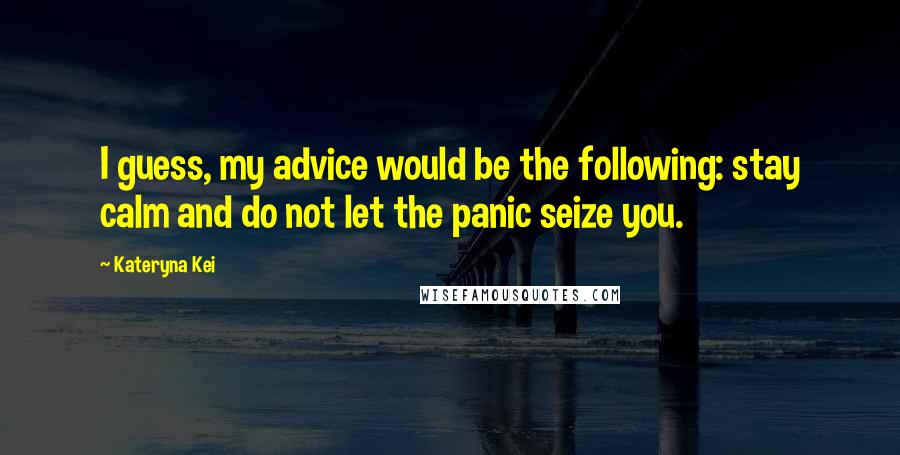 Kateryna Kei Quotes: I guess, my advice would be the following: stay calm and do not let the panic seize you.