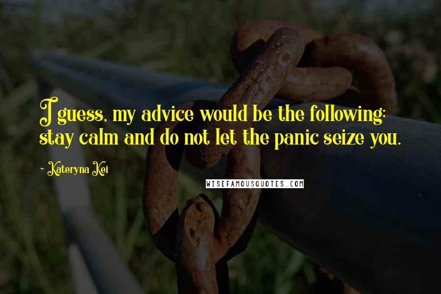 Kateryna Kei Quotes: I guess, my advice would be the following: stay calm and do not let the panic seize you.
