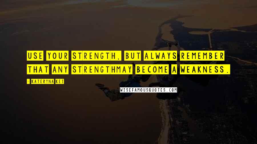 Kateryna Kei Quotes: Use your strength, but always remember that any strengthmay become a weakness.
