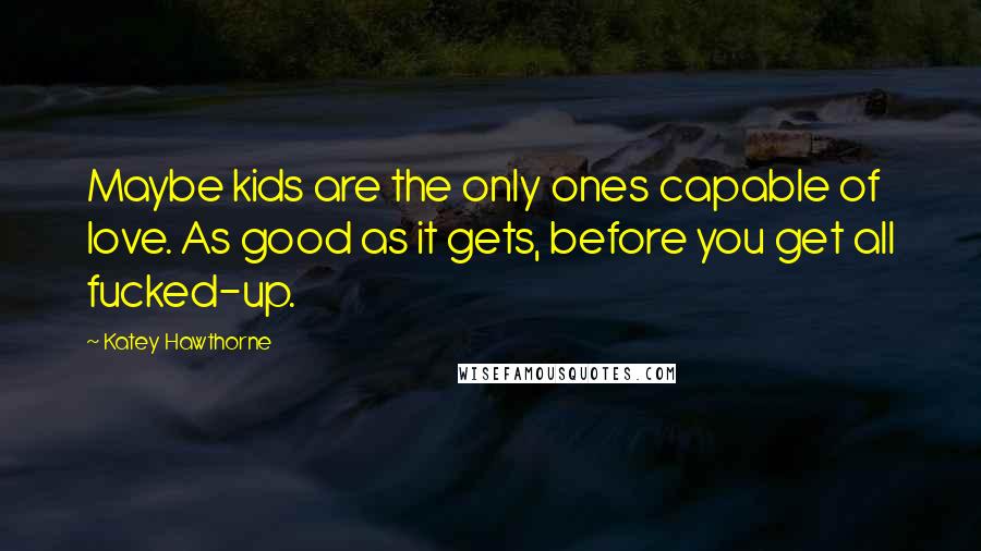 Katey Hawthorne Quotes: Maybe kids are the only ones capable of love. As good as it gets, before you get all fucked-up.