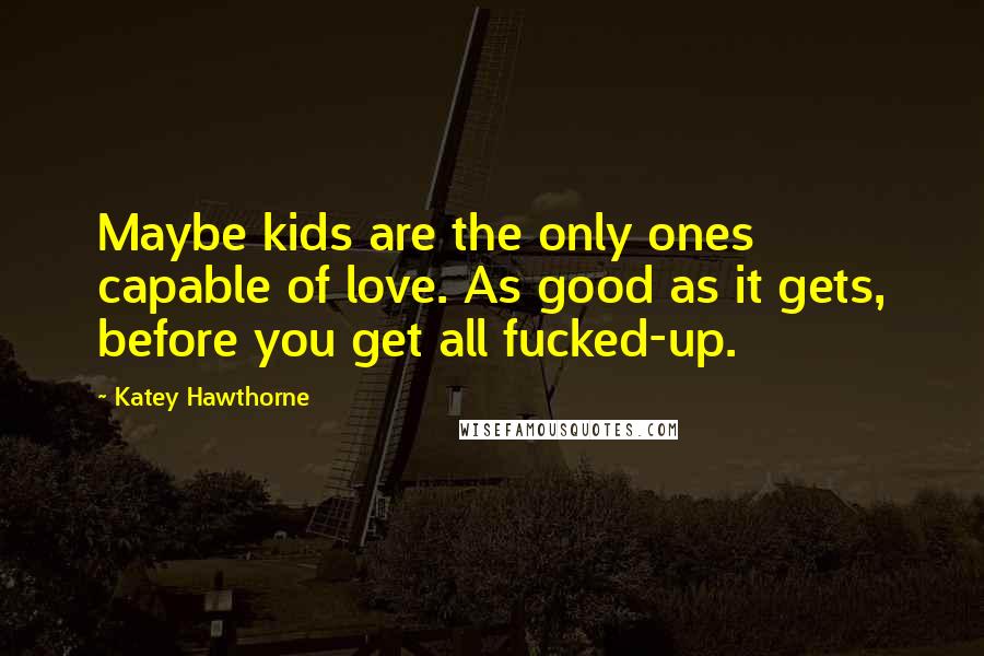 Katey Hawthorne Quotes: Maybe kids are the only ones capable of love. As good as it gets, before you get all fucked-up.