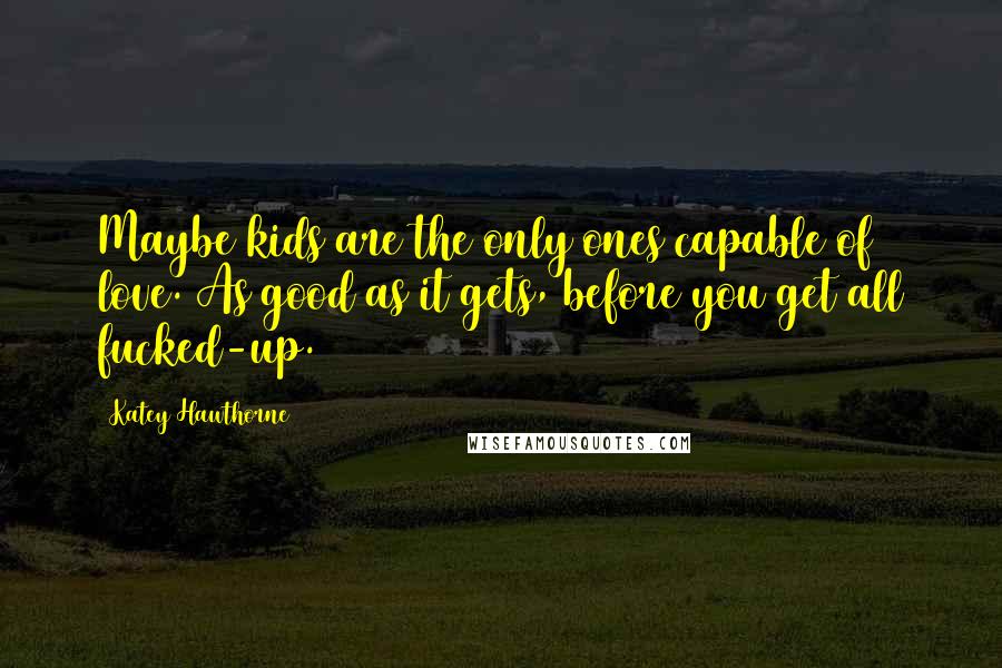 Katey Hawthorne Quotes: Maybe kids are the only ones capable of love. As good as it gets, before you get all fucked-up.