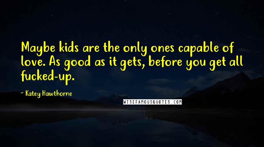Katey Hawthorne Quotes: Maybe kids are the only ones capable of love. As good as it gets, before you get all fucked-up.