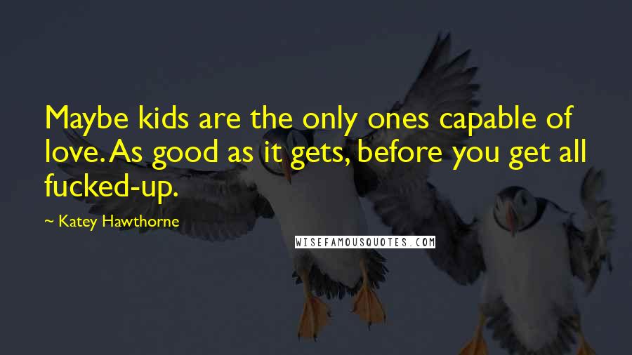 Katey Hawthorne Quotes: Maybe kids are the only ones capable of love. As good as it gets, before you get all fucked-up.