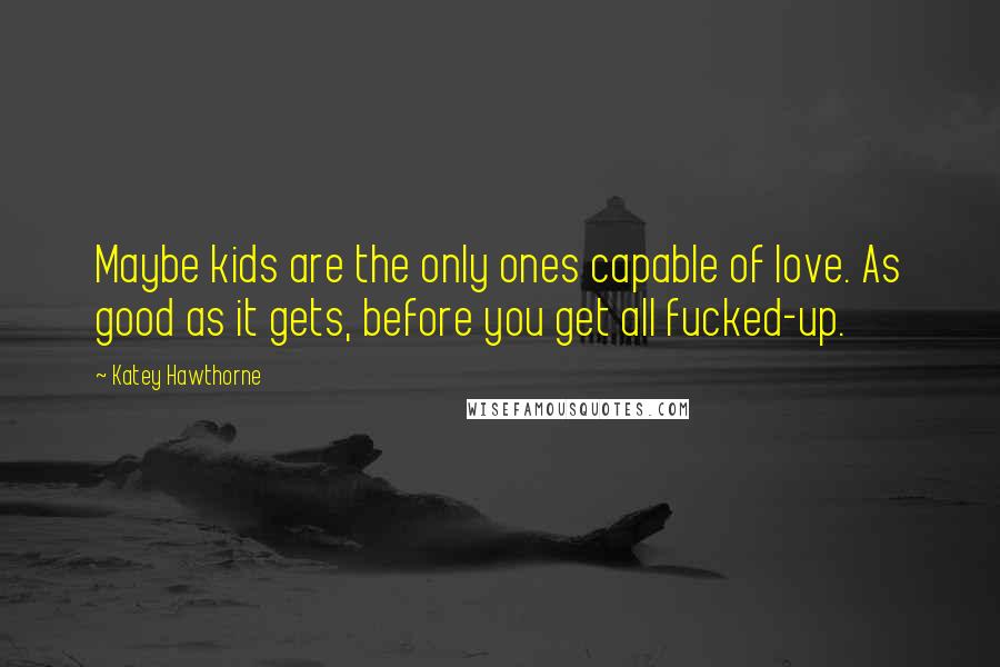 Katey Hawthorne Quotes: Maybe kids are the only ones capable of love. As good as it gets, before you get all fucked-up.