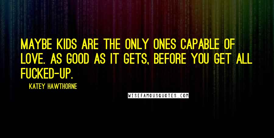 Katey Hawthorne Quotes: Maybe kids are the only ones capable of love. As good as it gets, before you get all fucked-up.