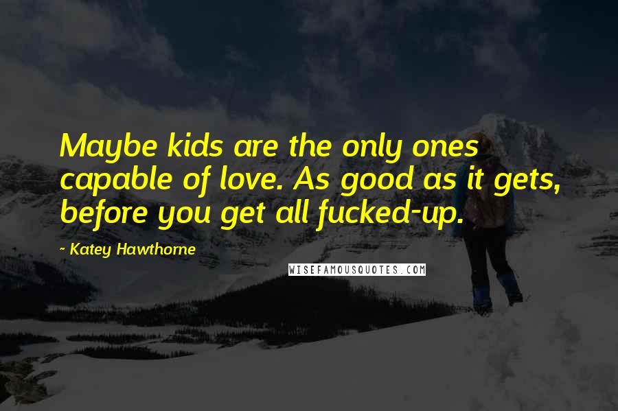 Katey Hawthorne Quotes: Maybe kids are the only ones capable of love. As good as it gets, before you get all fucked-up.