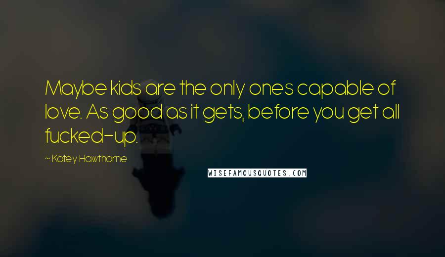 Katey Hawthorne Quotes: Maybe kids are the only ones capable of love. As good as it gets, before you get all fucked-up.