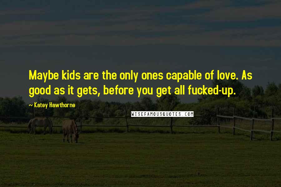 Katey Hawthorne Quotes: Maybe kids are the only ones capable of love. As good as it gets, before you get all fucked-up.