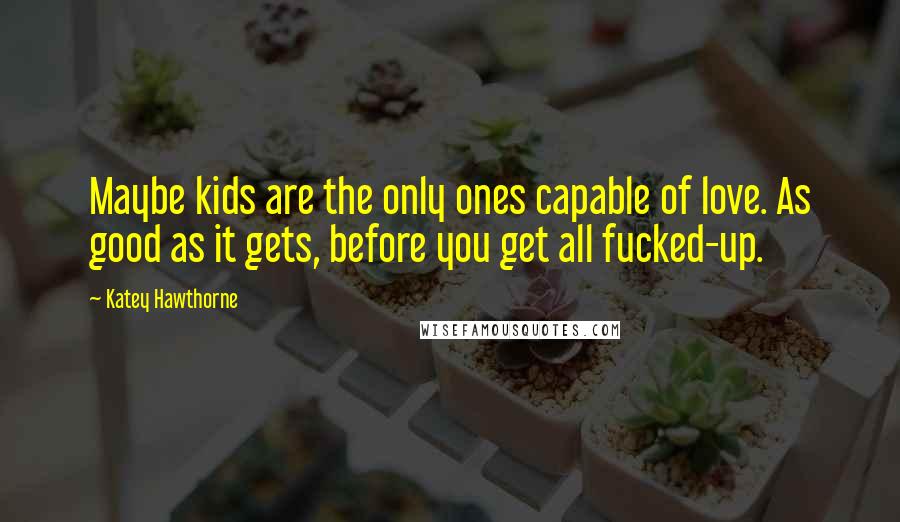 Katey Hawthorne Quotes: Maybe kids are the only ones capable of love. As good as it gets, before you get all fucked-up.