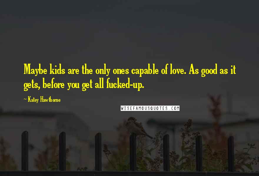 Katey Hawthorne Quotes: Maybe kids are the only ones capable of love. As good as it gets, before you get all fucked-up.