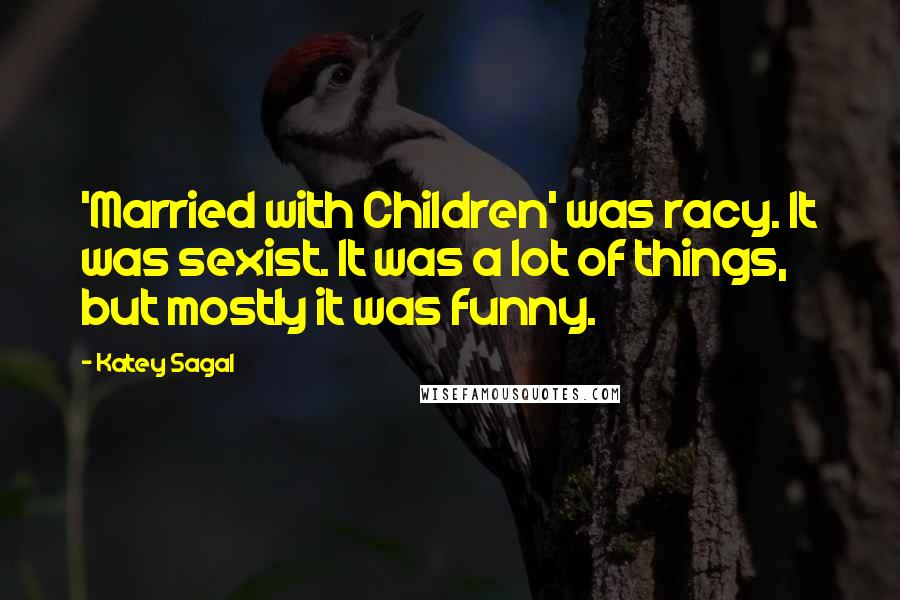 Katey Sagal Quotes: 'Married with Children' was racy. It was sexist. It was a lot of things, but mostly it was funny.