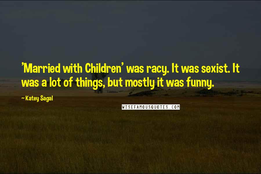 Katey Sagal Quotes: 'Married with Children' was racy. It was sexist. It was a lot of things, but mostly it was funny.