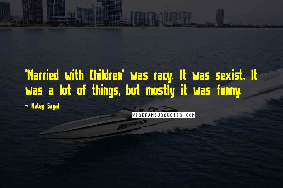 Katey Sagal Quotes: 'Married with Children' was racy. It was sexist. It was a lot of things, but mostly it was funny.