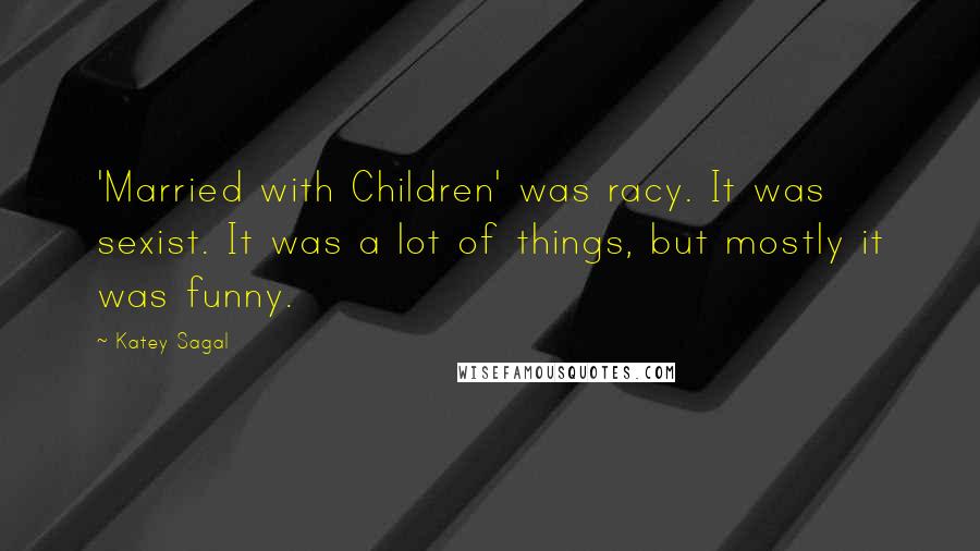 Katey Sagal Quotes: 'Married with Children' was racy. It was sexist. It was a lot of things, but mostly it was funny.