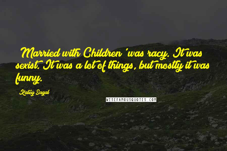 Katey Sagal Quotes: 'Married with Children' was racy. It was sexist. It was a lot of things, but mostly it was funny.
