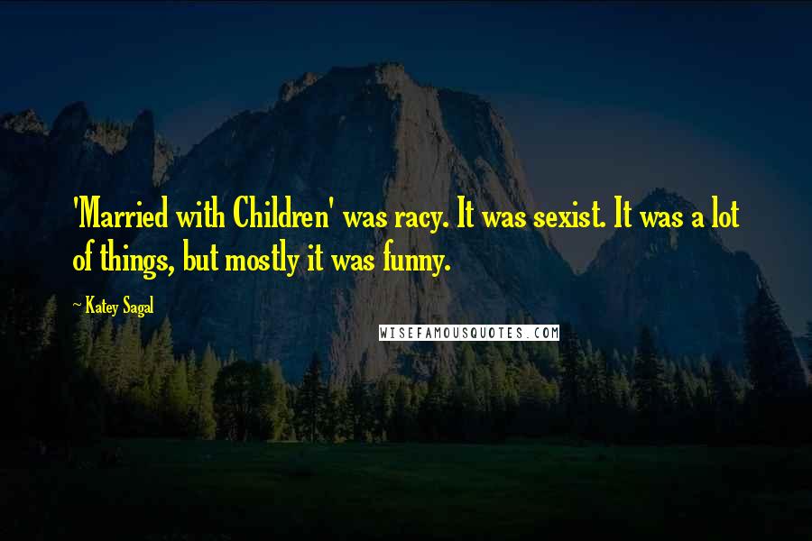 Katey Sagal Quotes: 'Married with Children' was racy. It was sexist. It was a lot of things, but mostly it was funny.