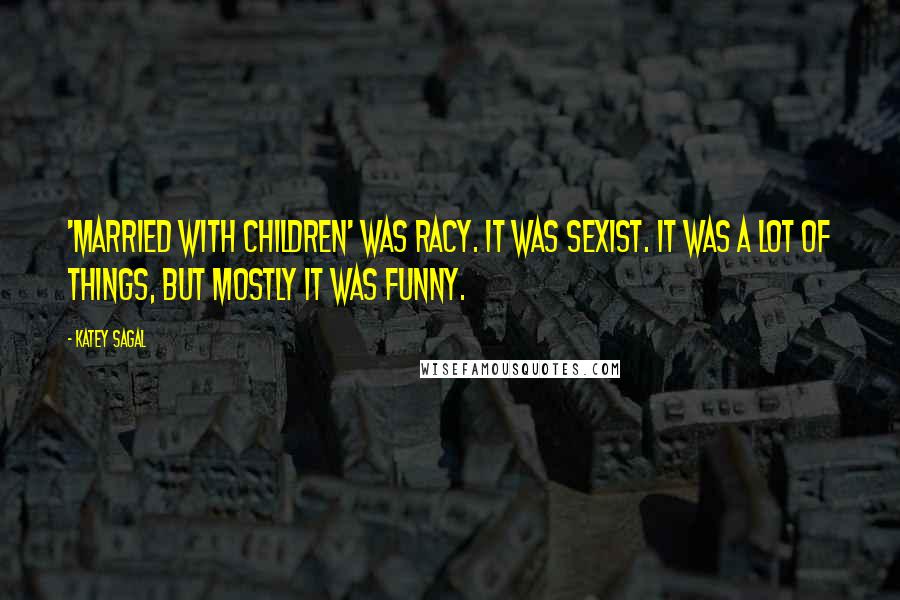 Katey Sagal Quotes: 'Married with Children' was racy. It was sexist. It was a lot of things, but mostly it was funny.