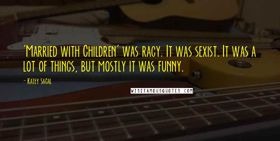Katey Sagal Quotes: 'Married with Children' was racy. It was sexist. It was a lot of things, but mostly it was funny.