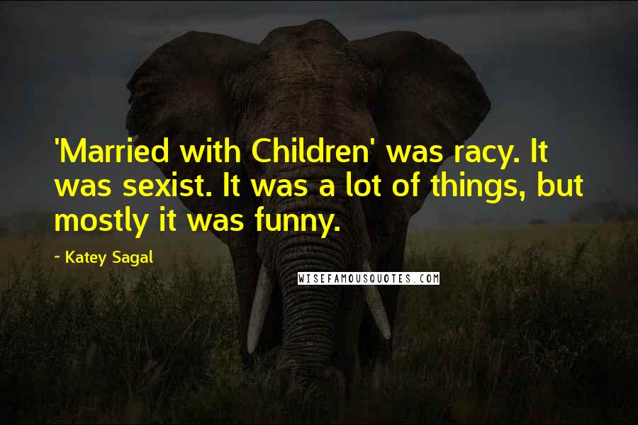 Katey Sagal Quotes: 'Married with Children' was racy. It was sexist. It was a lot of things, but mostly it was funny.