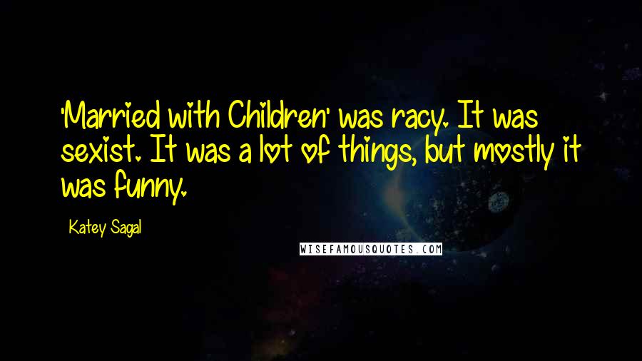 Katey Sagal Quotes: 'Married with Children' was racy. It was sexist. It was a lot of things, but mostly it was funny.