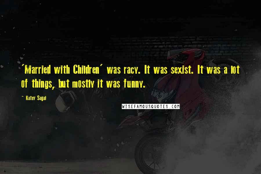 Katey Sagal Quotes: 'Married with Children' was racy. It was sexist. It was a lot of things, but mostly it was funny.