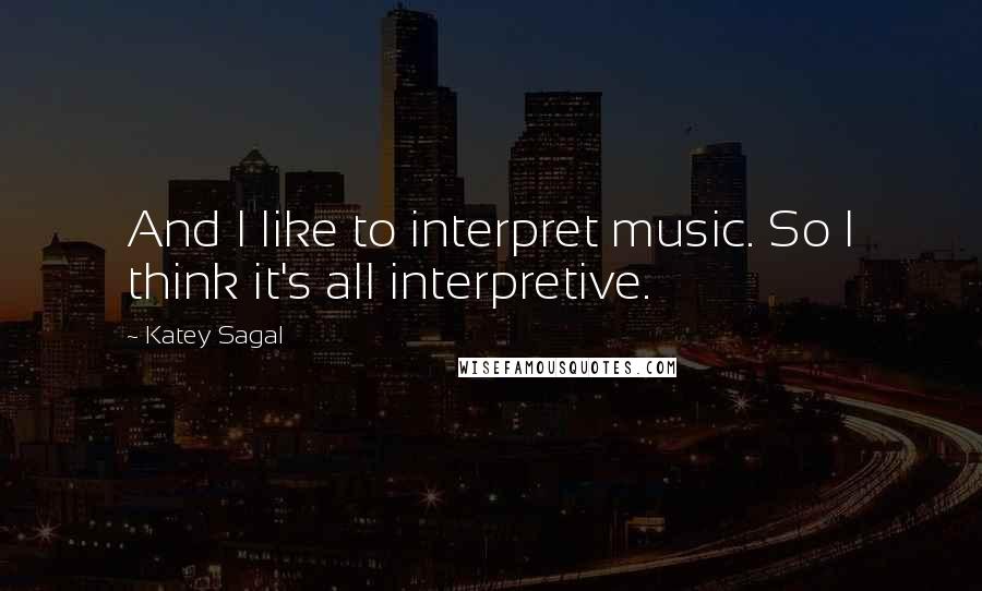 Katey Sagal Quotes: And I like to interpret music. So I think it's all interpretive.