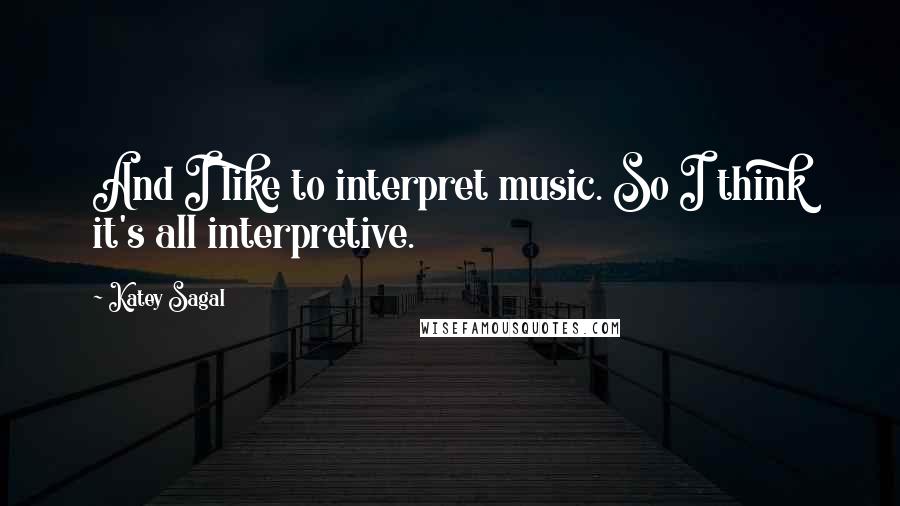 Katey Sagal Quotes: And I like to interpret music. So I think it's all interpretive.