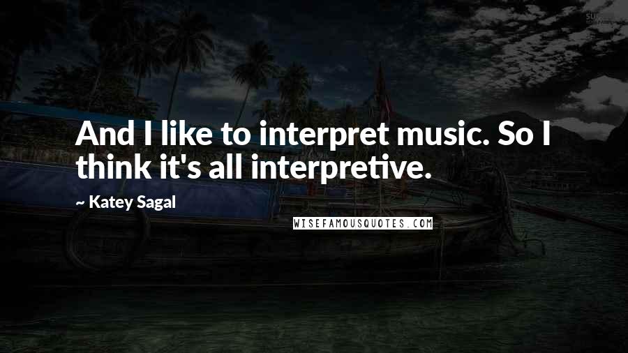 Katey Sagal Quotes: And I like to interpret music. So I think it's all interpretive.