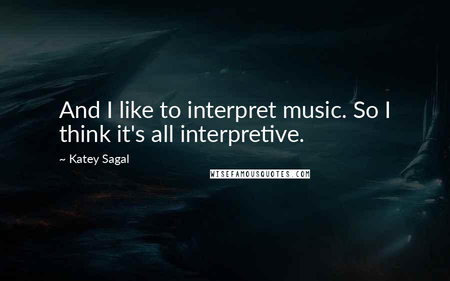 Katey Sagal Quotes: And I like to interpret music. So I think it's all interpretive.