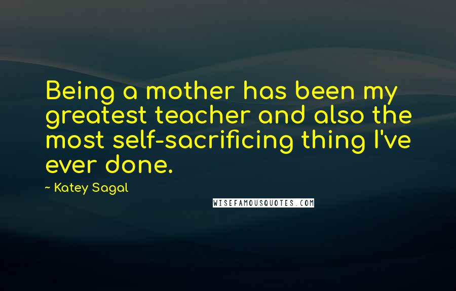 Katey Sagal Quotes: Being a mother has been my greatest teacher and also the most self-sacrificing thing I've ever done.