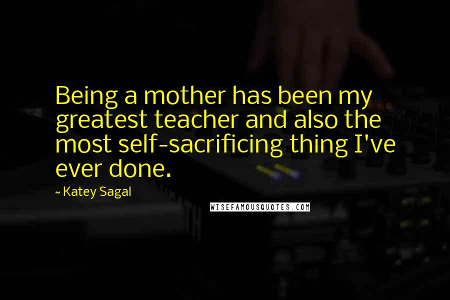 Katey Sagal Quotes: Being a mother has been my greatest teacher and also the most self-sacrificing thing I've ever done.