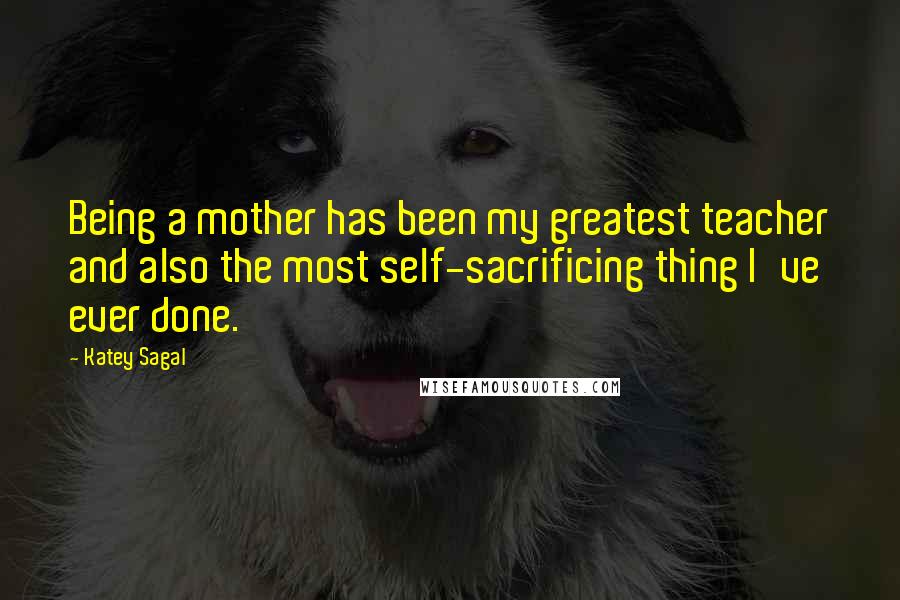 Katey Sagal Quotes: Being a mother has been my greatest teacher and also the most self-sacrificing thing I've ever done.