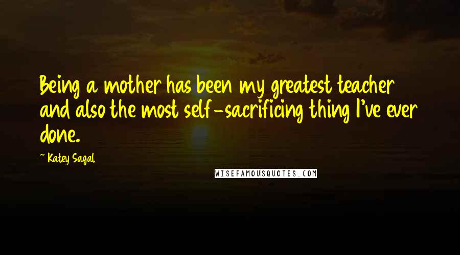 Katey Sagal Quotes: Being a mother has been my greatest teacher and also the most self-sacrificing thing I've ever done.