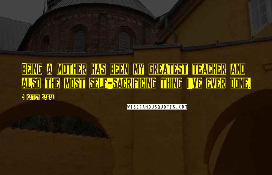 Katey Sagal Quotes: Being a mother has been my greatest teacher and also the most self-sacrificing thing I've ever done.