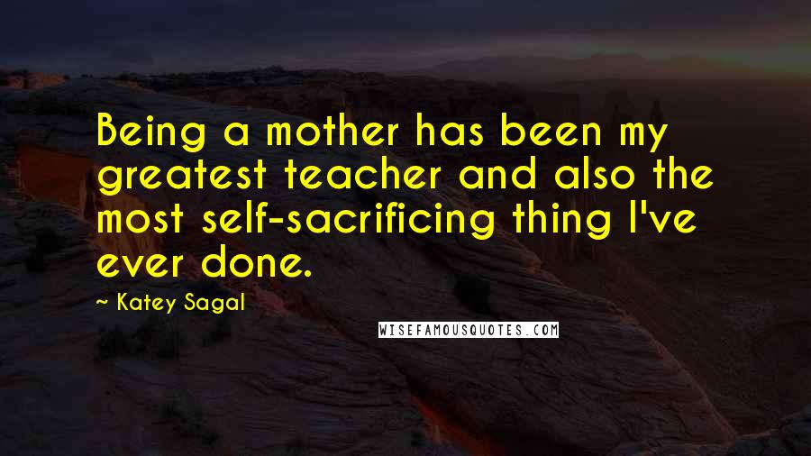 Katey Sagal Quotes: Being a mother has been my greatest teacher and also the most self-sacrificing thing I've ever done.