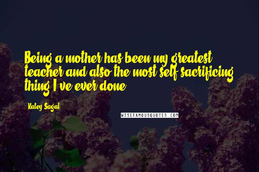 Katey Sagal Quotes: Being a mother has been my greatest teacher and also the most self-sacrificing thing I've ever done.