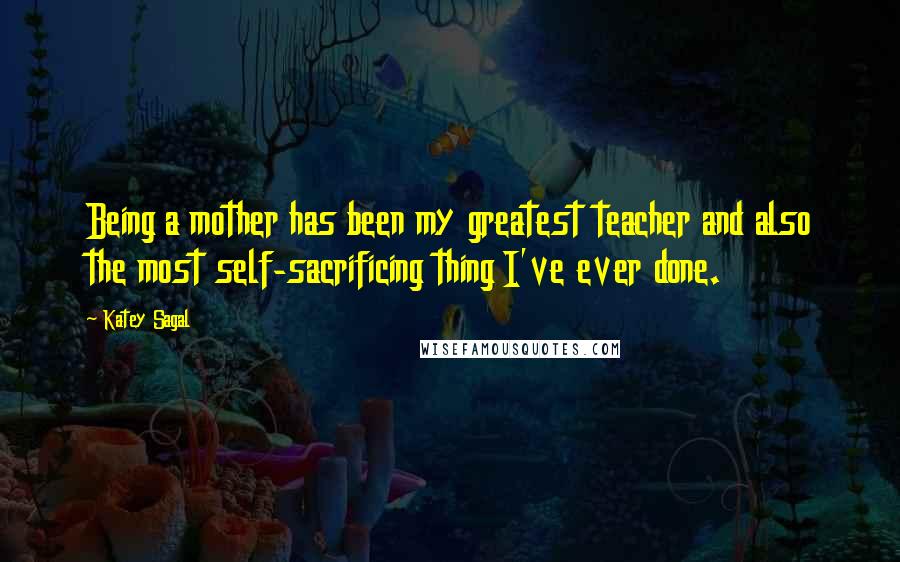 Katey Sagal Quotes: Being a mother has been my greatest teacher and also the most self-sacrificing thing I've ever done.