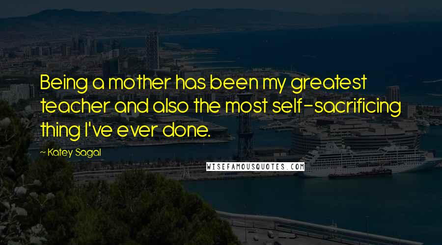 Katey Sagal Quotes: Being a mother has been my greatest teacher and also the most self-sacrificing thing I've ever done.