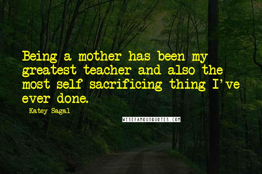 Katey Sagal Quotes: Being a mother has been my greatest teacher and also the most self-sacrificing thing I've ever done.