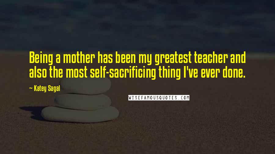 Katey Sagal Quotes: Being a mother has been my greatest teacher and also the most self-sacrificing thing I've ever done.