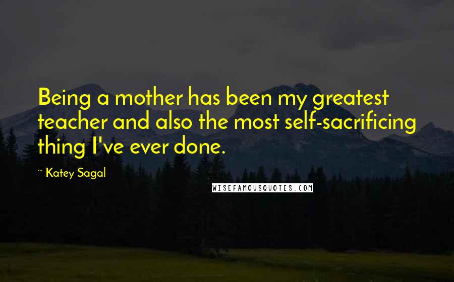 Katey Sagal Quotes: Being a mother has been my greatest teacher and also the most self-sacrificing thing I've ever done.